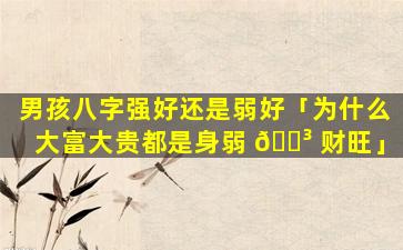 男孩八字强好还是弱好「为什么大富大贵都是身弱 🌳 财旺」
